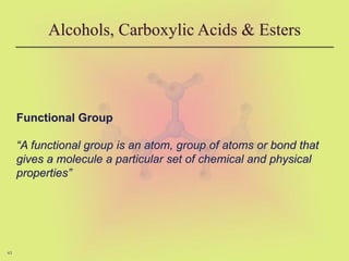 43
Alcohols, Carboxylic Acids & Esters
Functional Group
“A functional group is an atom, group of atoms or bond that
gives a molecule a particular set of chemical and physical
properties”
 