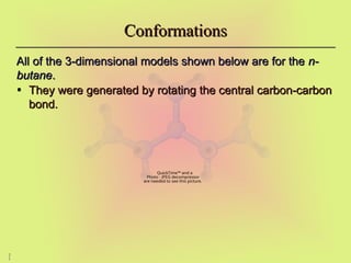 2
1
Conformations
Conformations
All of the 3-dimensional models shown below are for the
All of the 3-dimensional models shown below are for the n-
n-
butane
butane.
.
• They were generated by rotating the central carbon-carbon
They were generated by rotating the central carbon-carbon
bond.
bond.
QuickTime™ and a
Photo - JPEG decompressor
are needed to see this picture.
 