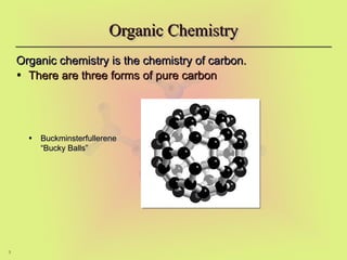 3
Organic Chemistry
Organic Chemistry
Organic chemistry is the chemistry of carbon.
Organic chemistry is the chemistry of carbon.
• There are three forms of pure carbon
There are three forms of pure carbon
• Buckminsterfullerene
Buckminsterfullerene
“Bucky Balls”
“Bucky Balls”
 
