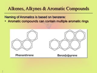 3
6
Alkenes, Alkynes & Aromatic Compounds
Alkenes, Alkynes & Aromatic Compounds
Naming of Aromatics is based on benzene:
Naming of Aromatics is based on benzene:
• Aromatic compounds can contain multiple aromatic rings
Aromatic compounds can contain multiple aromatic rings
 