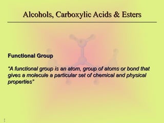 4
3
Alcohols, Carboxylic Acids & Esters
Alcohols, Carboxylic Acids & Esters
Functional Group
Functional Group
“
“A functional group is an atom, group of atoms or bond that
A functional group is an atom, group of atoms or bond that
gives a molecule a particular set of chemical and physical
gives a molecule a particular set of chemical and physical
properties”
properties”
 
