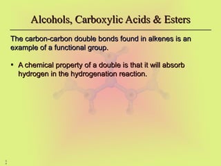 4
4
Alcohols, Carboxylic Acids & Esters
Alcohols, Carboxylic Acids & Esters
The carbon-carbon double bonds found in alkenes is an
The carbon-carbon double bonds found in alkenes is an
example of a functional group.
example of a functional group.
• A chemical property of a double is that it will absorb
A chemical property of a double is that it will absorb
hydrogen in the hydrogenation reaction.
hydrogen in the hydrogenation reaction.
 