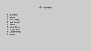 Answers
1. brand new
2. skinny
3. loose-fitting
4. well-dressed
5. casual
6. second-hand
7. comfortable
8. uncomfortable
9. trendy
 