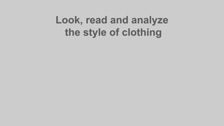 Look, read and analyze
the style of clothing
 
