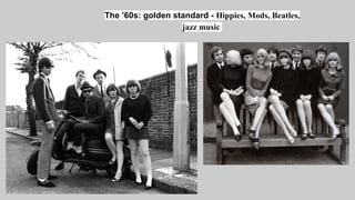 The ’60s: golden standard - Hippies, Mods, Beatles,
jazz music
 