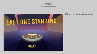 LET`S PLAY
PAST SIMPLE
LAST ONE STANDING QUIZZ
Choose the best answer
 