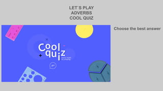 LET`S PLAY
ADVERBS
COOL QUIZ
Choose the best answer
 