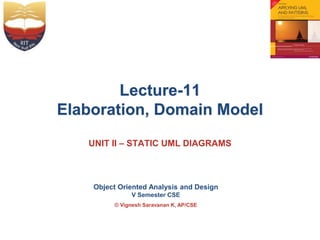 Object Oriented Analysis and Design
V Semester CSE
© Vignesh Saravanan K, AP/CSE
Lecture-11
Elaboration, Domain Model
UNIT II – STATIC UML DIAGRAMS
 