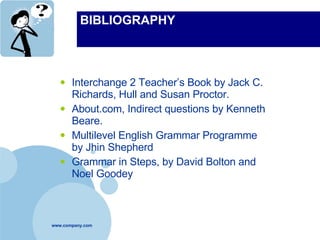 BIBLIOGRAPHY Interchange 2 Teacher’s Book by Jack C. Richards, Hull and Susan Proctor. About.com, Indirect questions by Kenneth Beare. Multilevel English Grammar Programme by Jhin Shepherd Grammar in Steps, by David Bolton and Noel Goodey 