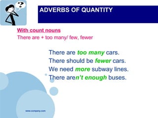 ADVERBS OF QUANTITY With count nouns There are + too many/ few, fewer There are  too many  cars. There should be  fewer  cars. We need  more  subway lines. There are n’t   enough   buses. 