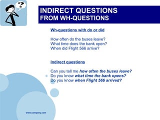 INDIRECT QUESTIONS  FROM WH-QUESTIONS Wh-questions with do or did How often do the buses leave? What time does the bank open? When did Flight 566 arrive? Indirect questions Can you tell me  how often the buses leave? Do you know  what time the bank opens? Do you know  when Flight 566 arrived? 