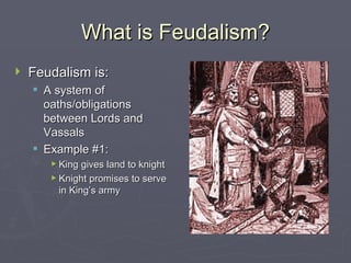 What is Feudalism? Feudalism is: A system of oaths/obligations between Lords and Vassals Example #1: King gives land to knight Knight promises to serve in King’s army 