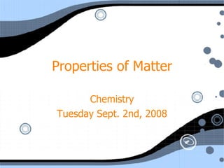 Properties of Matter Chemistry Tuesday Sept. 2nd, 2008 