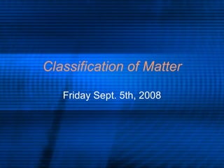 Classification of Matter Friday Sept. 5th, 2008 