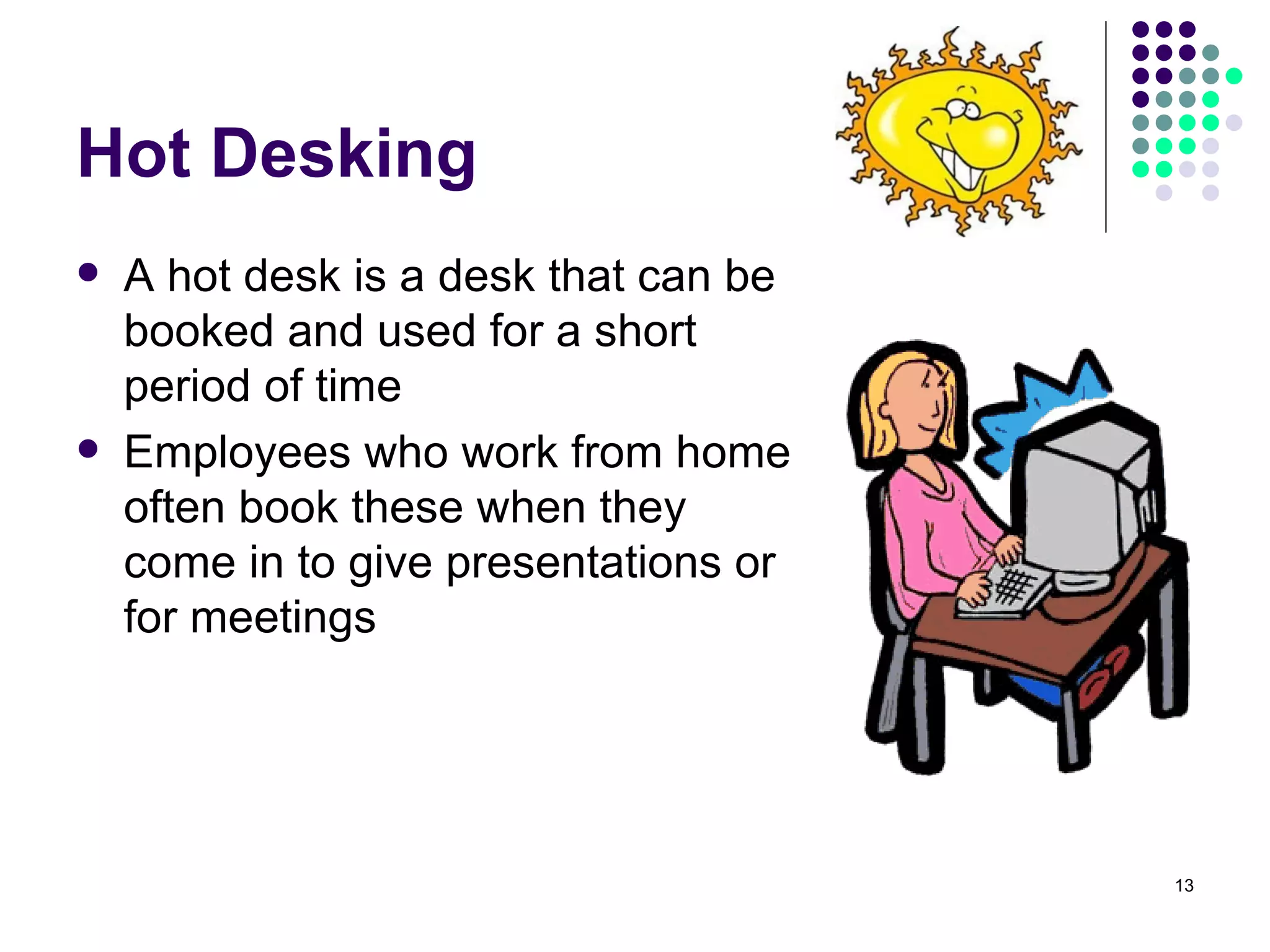 Hot Desking A hot desk is a desk that can be booked and used for a short period of time Employees who work from home often book these when they come in to give presentations or for meetings 