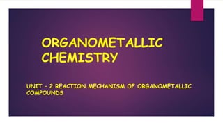 ORGANOMETALLIC
CHEMISTRY
UNIT – 2 REACTION MECHANISM OF ORGANOMETALLIC
COMPOUNDS
 