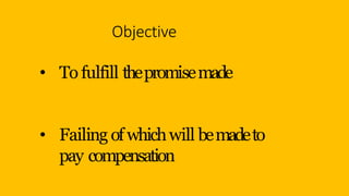 Objective
• To fulfill thepromisemade
• Failing of whichwill bemadeto
pay compensation
 