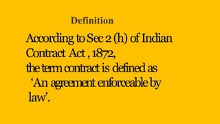Definition
AccordingtoSec2(h) of Indian
Contract Act,1872,
thetermcontractis definedas
‘An agreementenforceableby
law’.
 