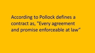 According to Pollock defines a
contract as, "Every agreement
and promise enforceable at law”
 