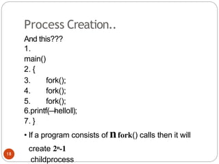 Process Creation..
And this???
1.
main()
2. {
3. fork();
4. fork();
5. fork();
6.printf(―
hello‖);
7. }
• If a program consists of nfork() calls then it will
create 2n-1
childprocess
18
 