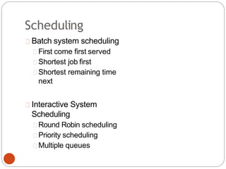 Scheduling
Batch system scheduling
First come first served
Shortest job first
Shortest remaining time
next
Interactive System
Scheduling
Round Robin scheduling
Priority scheduling
Multiple queues
 
