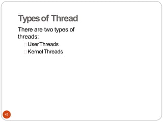 Typesof Thread
There are two types of
threads:
UserThreads
KernelThreads
43
 