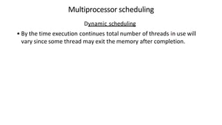 Multiprocessor scheduling
Dynamic scheduling
• By the time execution continues total number of threads in use will
vary since some thread may exit the memory after completion.
 