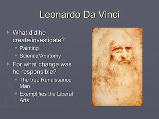Leonardo Da Vinci What did he create/investigate? Painting Science/Anatomy For what change was he responsible? The true Renaissance Man Exemplifies the Liberal Arts 