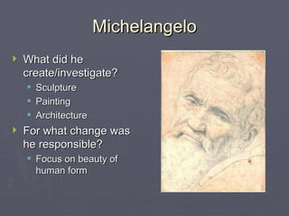 Michelangelo What did he create/investigate? Sculpture Painting Architecture For what change was he responsible? Focus on beauty of human form 