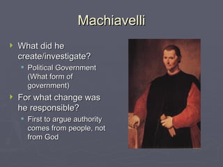 Machiavelli What did he create/investigate? Political Government (What form of government) For what change was he responsible? First to argue authority comes from people, not from God 