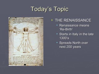 Today’s Topic THE RENAISSANCE Renaissance means ‘Re-Birth’ Starts in Italy in the late 1300’s Spreads North over next 200 years 