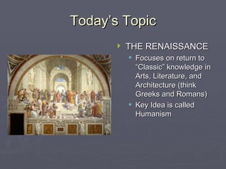 Today’s Topic THE RENAISSANCE Focuses on return to “Classic” knowledge in Arts, Literature, and Architecture (think Greeks and Romans) Key Idea is called Humanism 