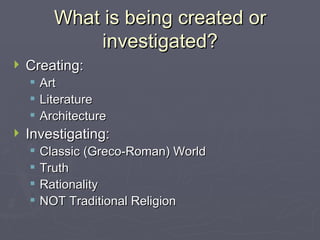 What is being created or investigated? Creating: Art Literature Architecture Investigating: Classic (Greco-Roman) World Truth Rationality NOT Traditional Religion 