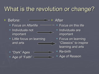 What is the revolution or change? Before: Focus on Afterlife Individuals not important Little focus on learning and arts “ Dark” Ages Age of “Faith” After Focus on this life Individuals are important Focus on learning “Classics” to inspire learning and arts Re-birth Age of Reason 