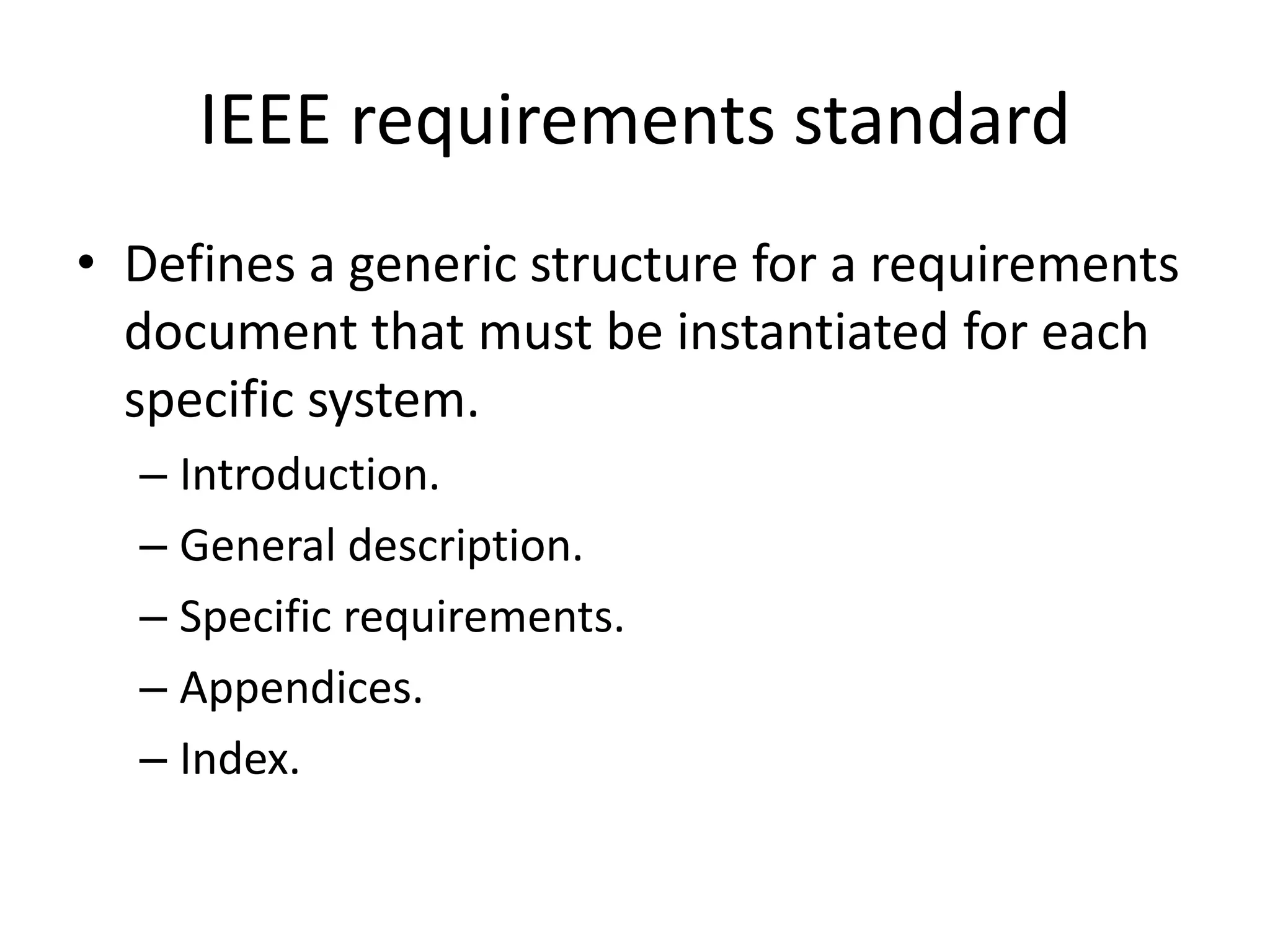 IEEE requirements standard
• Defines a generic structure for a requirements
document that must be instantiated for each
specific system.
– Introduction.
– General description.
– Specific requirements.
– Appendices.
– Index.
 
