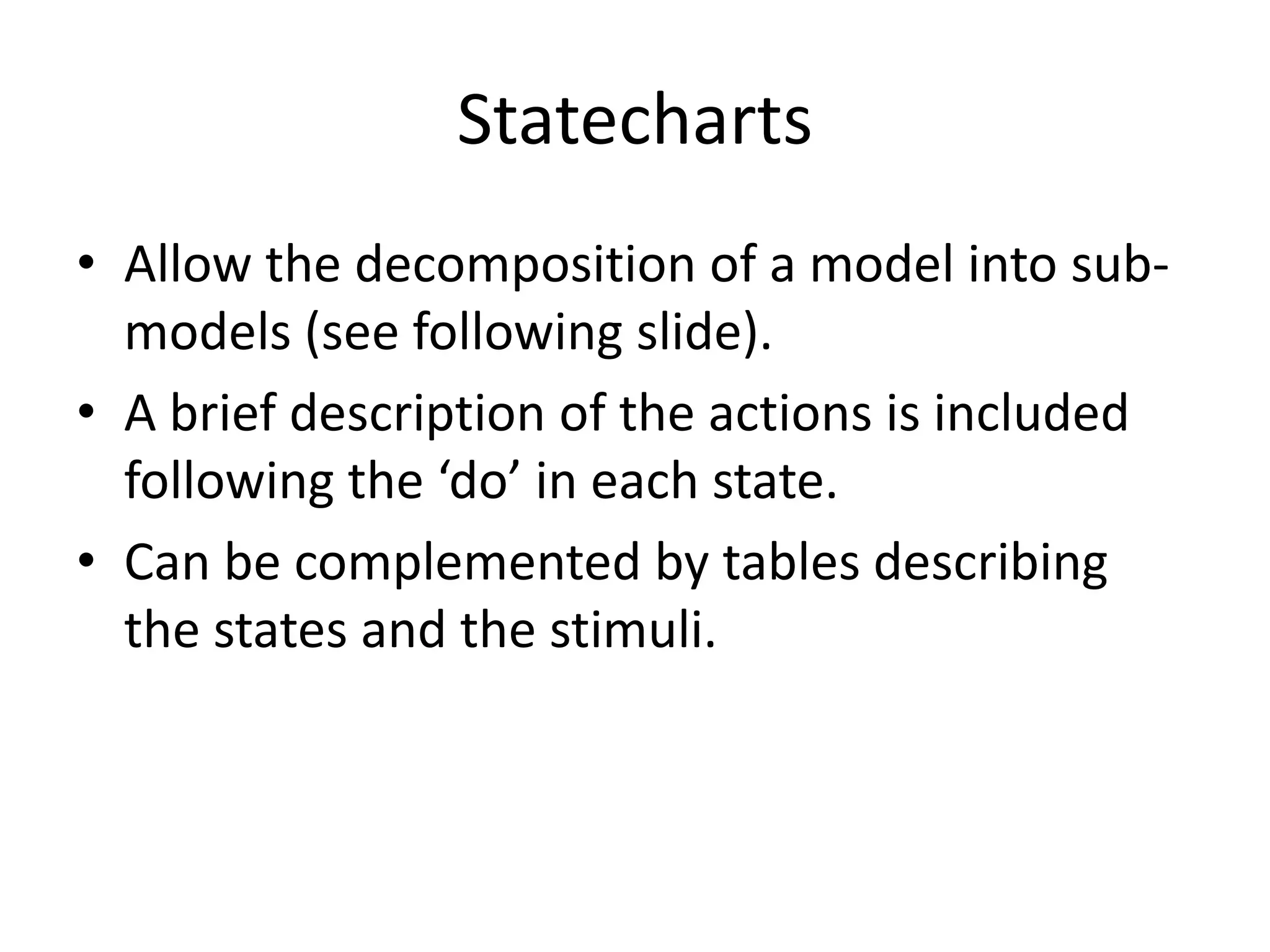 Statecharts
• Allow the decomposition of a model into sub-
models (see following slide).
• A brief description of the actions is included
following the ‘do’ in each state.
• Can be complemented by tables describing
the states and the stimuli.
 