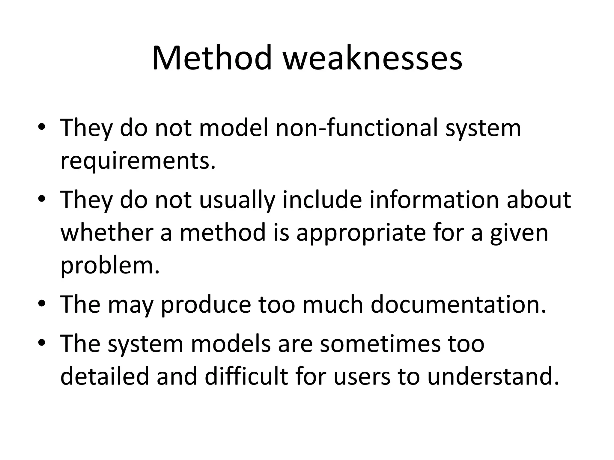 Method weaknesses
• They do not model non-functional system
requirements.
• They do not usually include information about
whether a method is appropriate for a given
problem.
• The may produce too much documentation.
• The system models are sometimes too
detailed and difficult for users to understand.
 