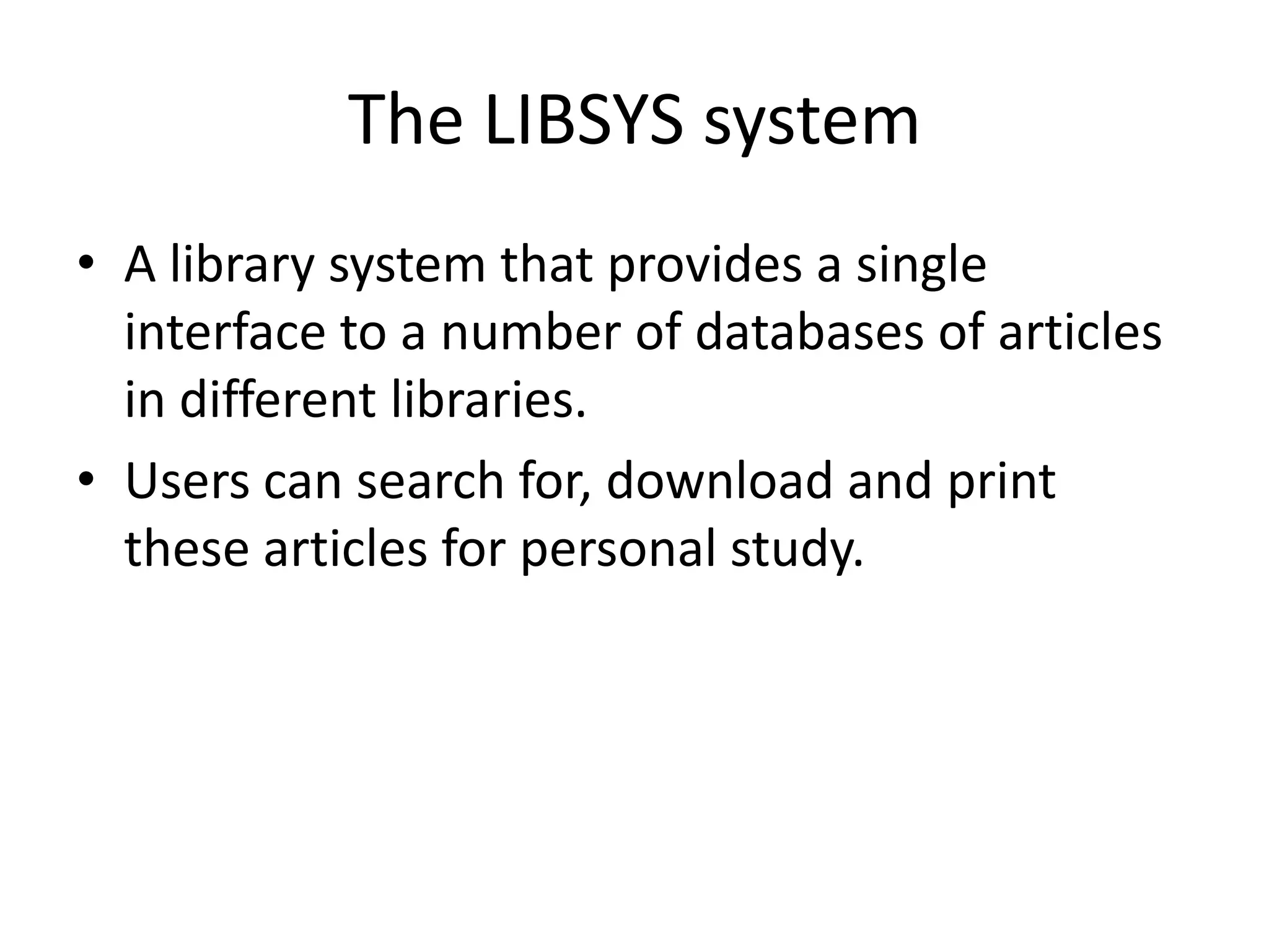 The LIBSYS system
• A library system that provides a single
interface to a number of databases of articles
in different libraries.
• Users can search for, download and print
these articles for personal study.
 