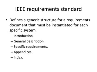 IEEE requirements standard
• Defines a generic structure for a requirements
document that must be instantiated for each
specific system.
– Introduction.
– General description.
– Specific requirements.
– Appendices.
– Index.
 