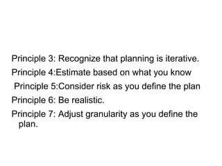 Principle 3: Recognize that planning is iterative.
Principle 4:Estimate based on what you know
Principle 5:Consider risk as you define the plan
Principle 6: Be realistic.
Principle 7: Adjust granularity as you define the
plan.
 