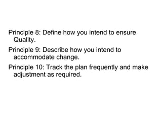 Principle 8: Define how you intend to ensure
Quality.
Principle 9: Describe how you intend to
accommodate change.
Principle 10: Track the plan frequently and make
adjustment as required.
 