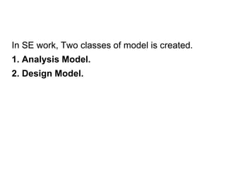 In SE work, Two classes of model is created.
1. Analysis Model.
2. Design Model.
 