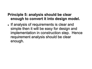 Principle 5: analysis should be clear
enough to convert it into design model.
 If analysis of requirements is clear and
simple then it will be easy for design and
implementation in construction step. Hence
requirement analysis should be clear
enough.
 