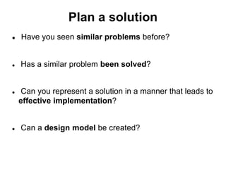 Plan a solution
 Have you seen similar problems before?
 Has a similar problem been solved?
 Can you represent a solution in a manner that leads to
effective implementation?
 Can a design model be created?
 