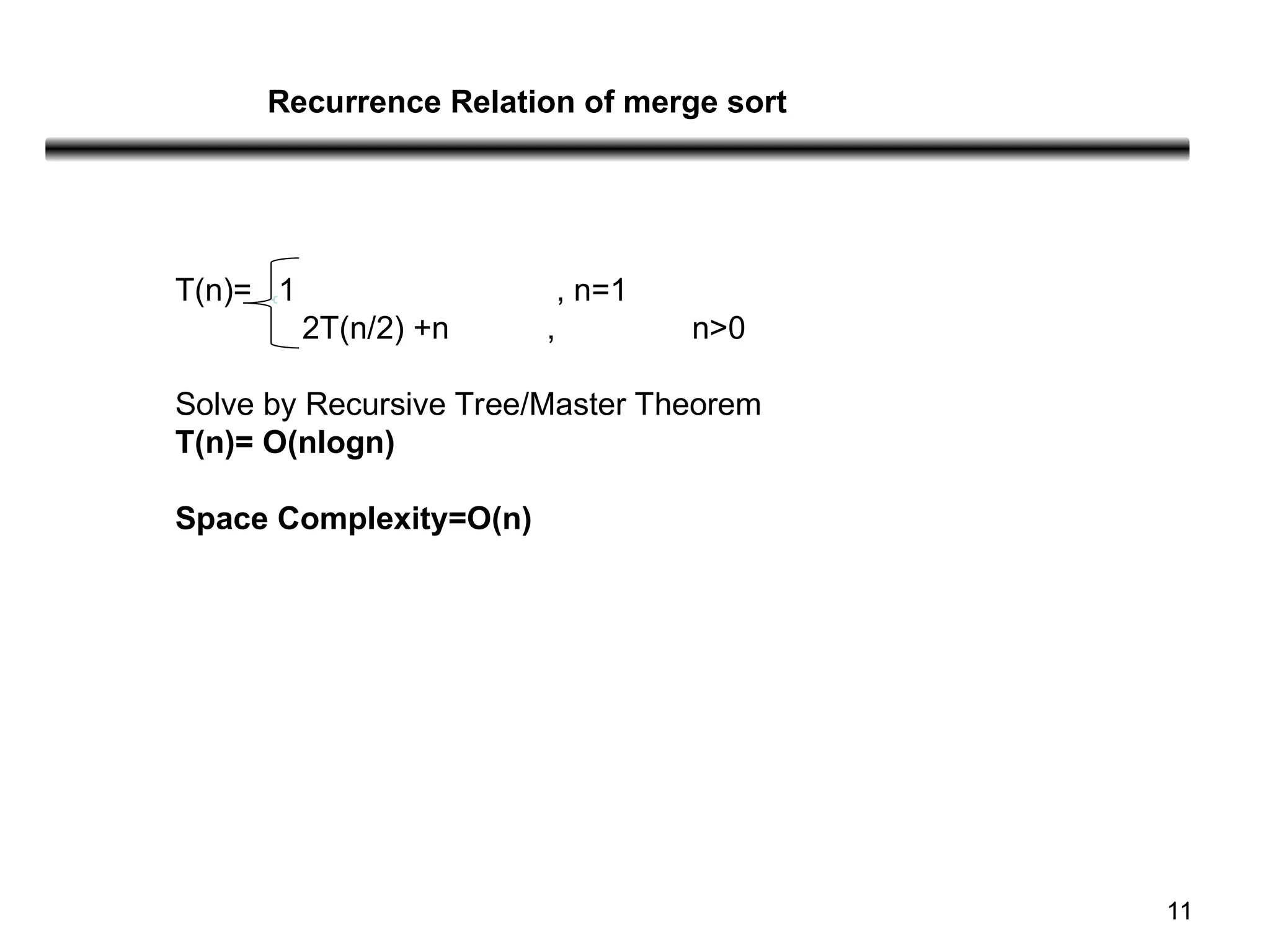 11
T(n)= 1 , n=1
2T(n/2) +n , n>0
Solve by Recursive Tree/Master Theorem
T(n)= O(nlogn)
Space Complexity=O(n)
Recurrence Relation of merge sort
 