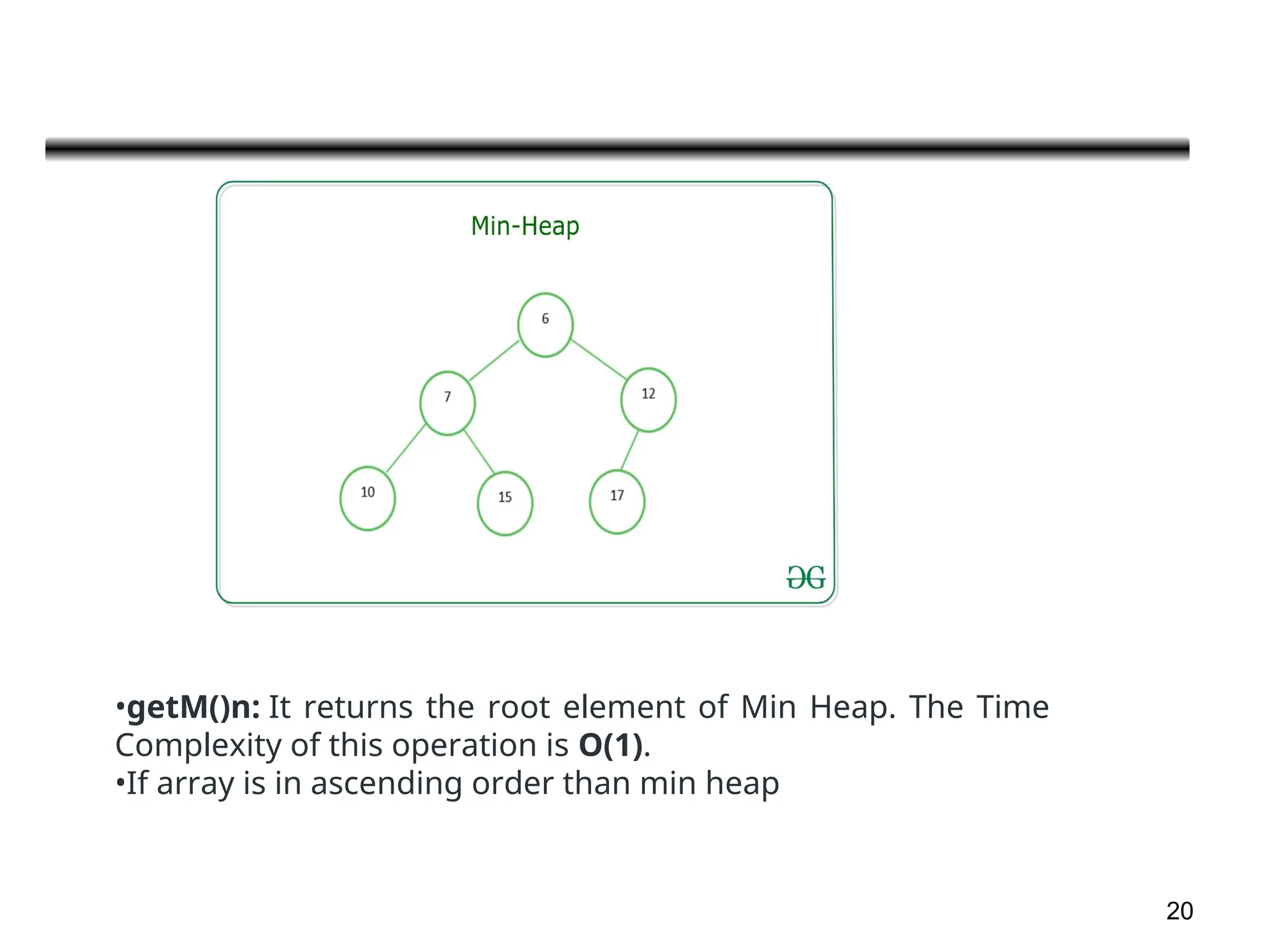 20
•getM()n: It returns the root element of Min Heap. The Time
Complexity of this operation is O(1).
•If array is in ascending order than min heap
 