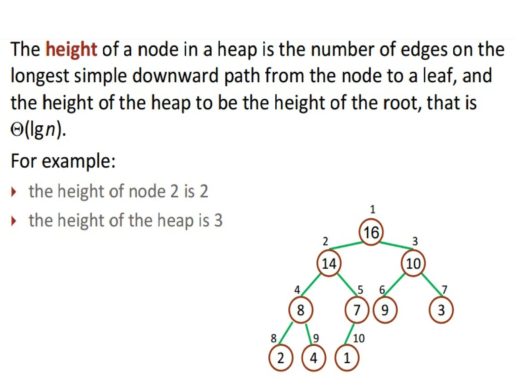 24
Time-Complexity of Heap Sort:
The height of a heap
The height of a node in a heap is the number of edges
on the longest simple downward path from the node to a
leaf, and the height of the heap to be the height of the
root, that is Θ(lg n).
For example: `
the height of node 2 is 2
the height of the heap is 3
 
