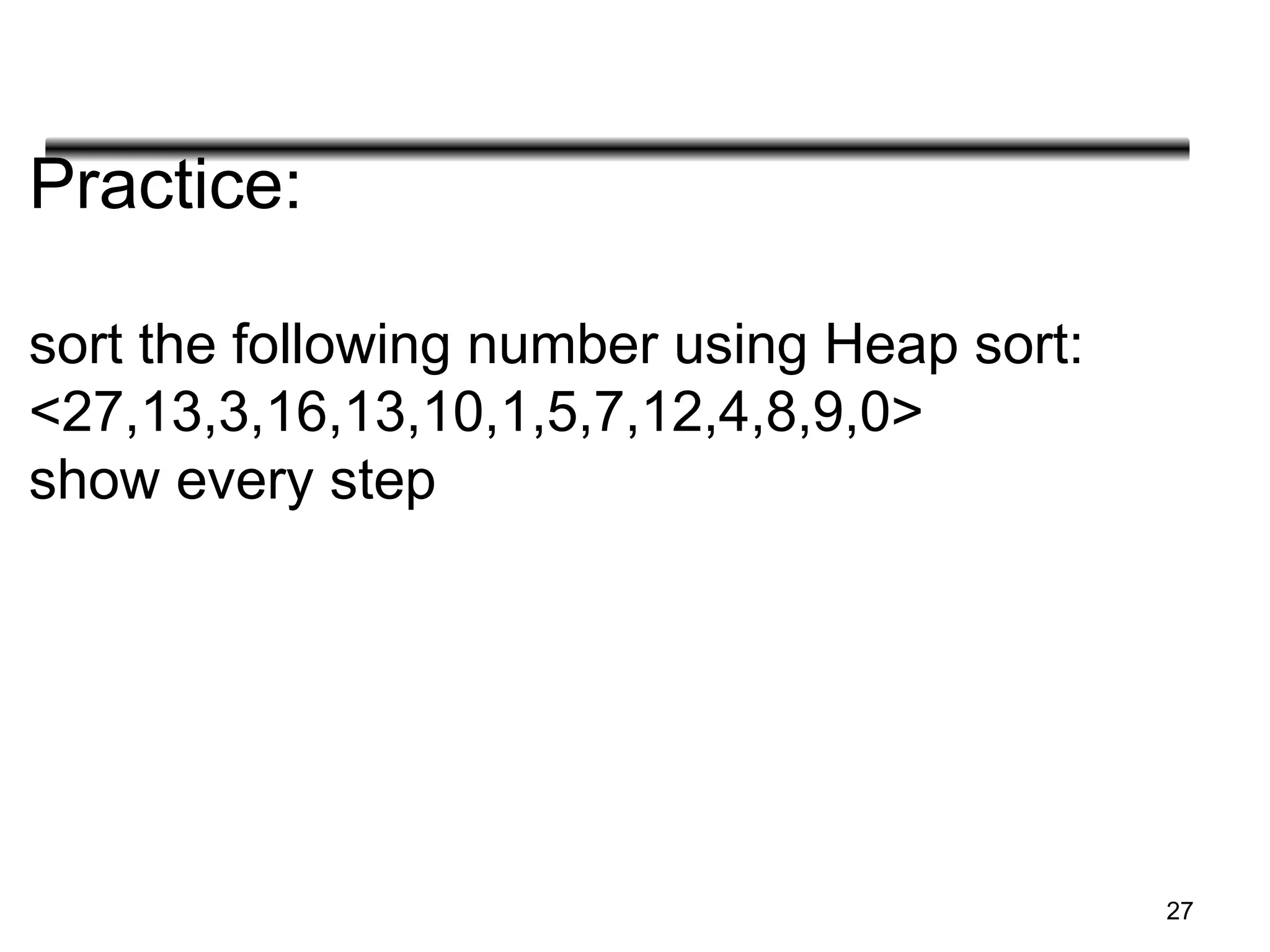 Practice:
sort the following number using Heap sort:
<27,13,3,16,13,10,1,5,7,12,4,8,9,0>
show every step
27
 