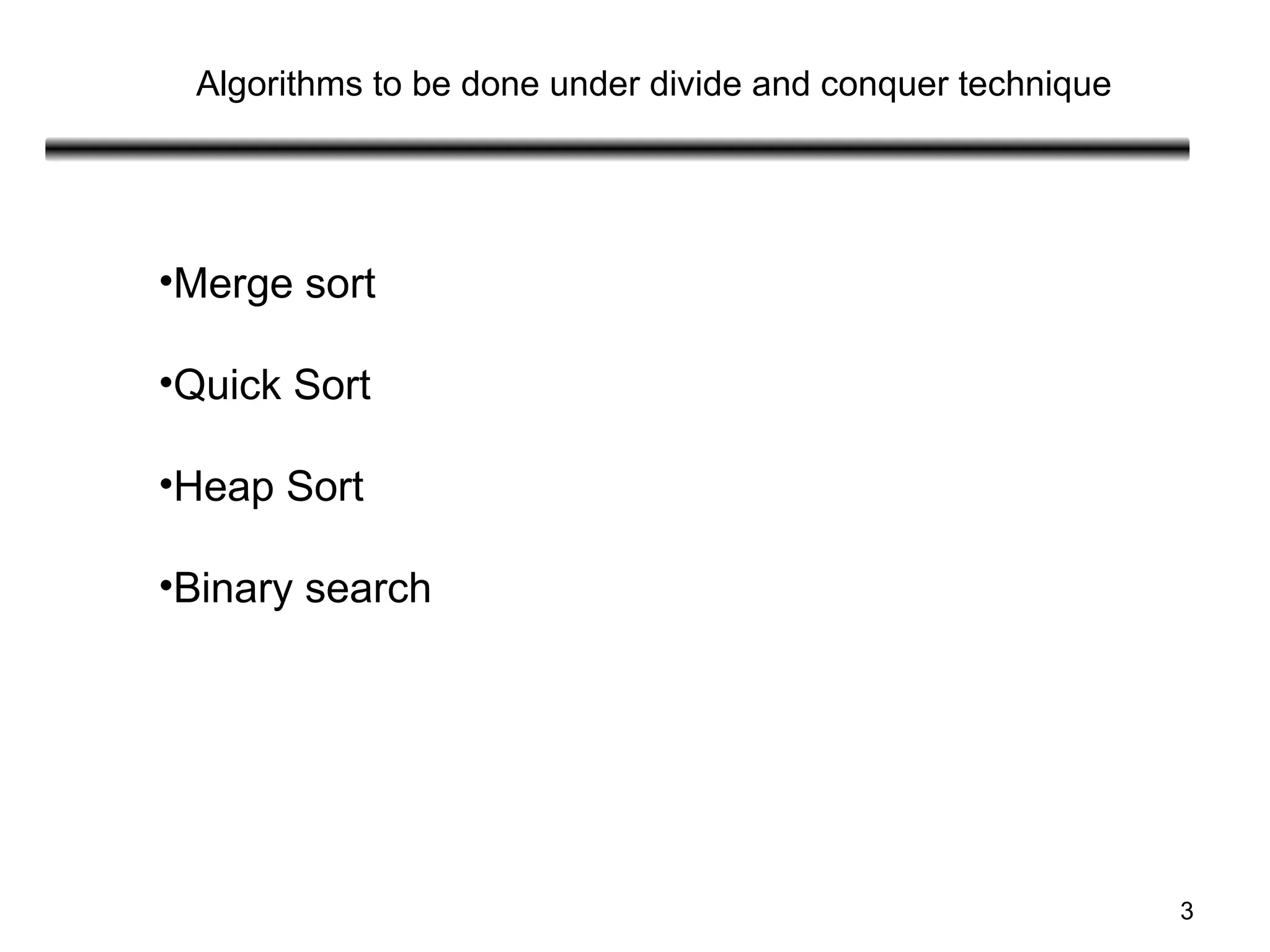 3
Algorithms to be done under divide and conquer technique
•Merge sort
•Quick Sort
•Heap Sort
•Binary search
 