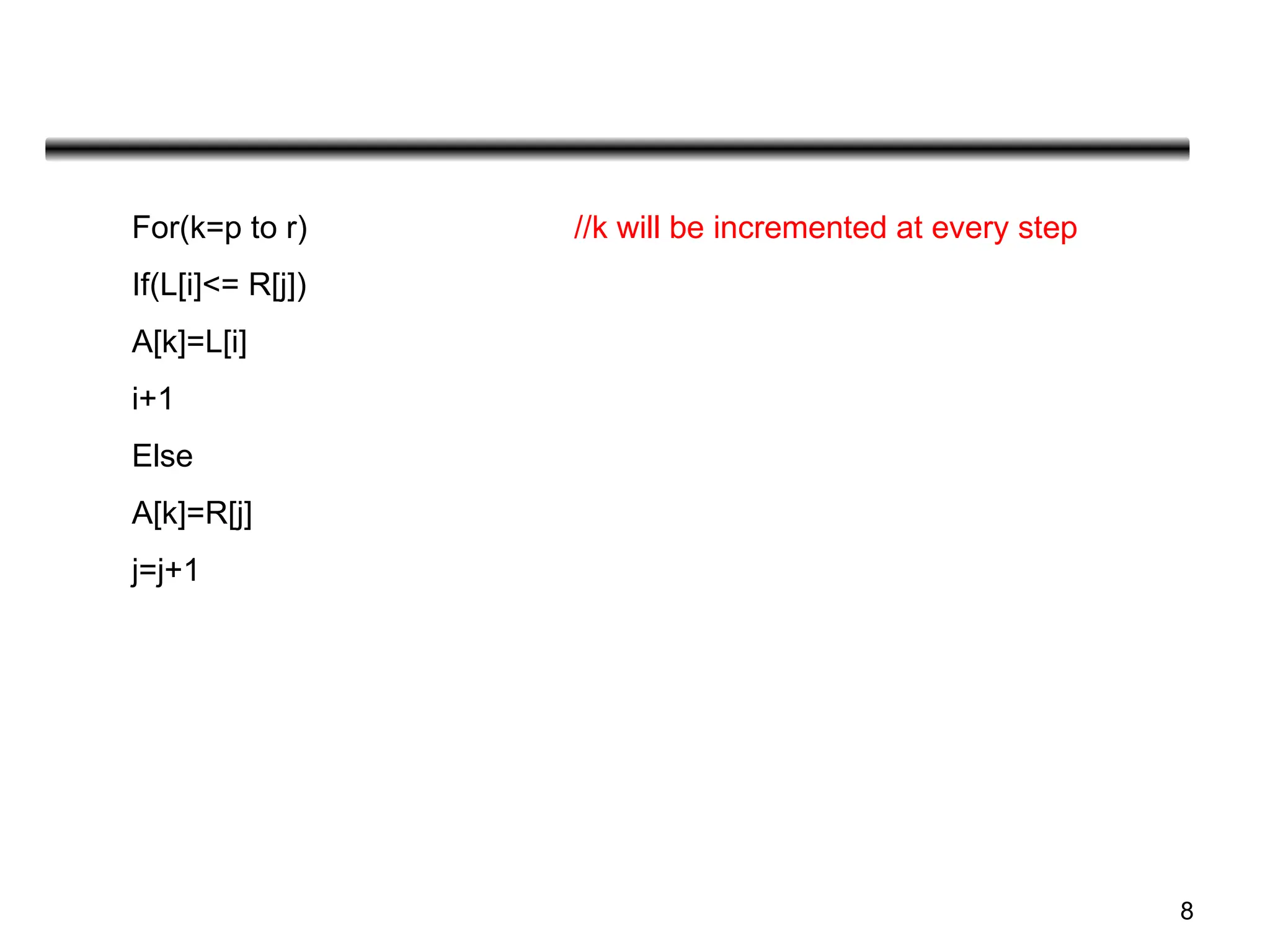 8
For(k=p to r) //k will be incremented at every step
If(L[i]<= R[j])
A[k]=L[i]
i+1
Else
A[k]=R[j]
j=j+1
 